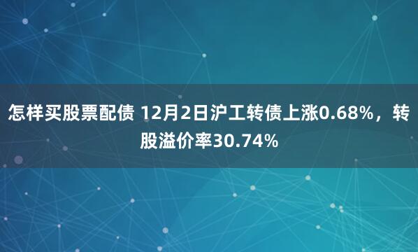 怎样买股票配债 12月2日沪工转债上涨0.68%，转股溢价率30.74%