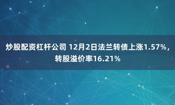 炒股配资杠杆公司 12月2日法兰转债上涨1.57%，转股溢价率16.21%