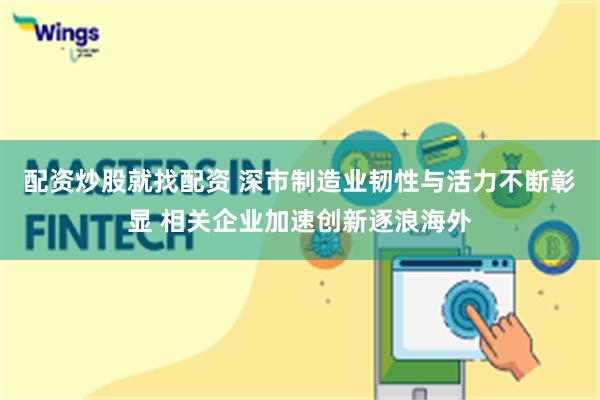 配资炒股就找配资 深市制造业韧性与活力不断彰显 相关企业加速创新逐浪海外