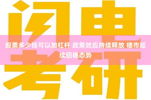 股票多少钱可以加杠杆 政策效应持续释放 楼市延续回稳态势