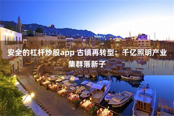 安全的杠杆炒股app 古镇再转型：千亿照明产业集群落新子