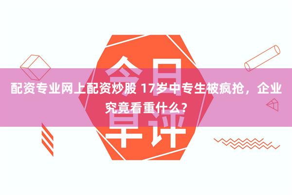 配资专业网上配资炒股 17岁中专生被疯抢，企业究竟看重什么？