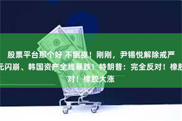 股票平台那个好 不眠夜！刚刚，尹锡悦解除戒严！韩元闪崩、韩国资产全线暴跌！特朗普：完全反对！橡胶大涨