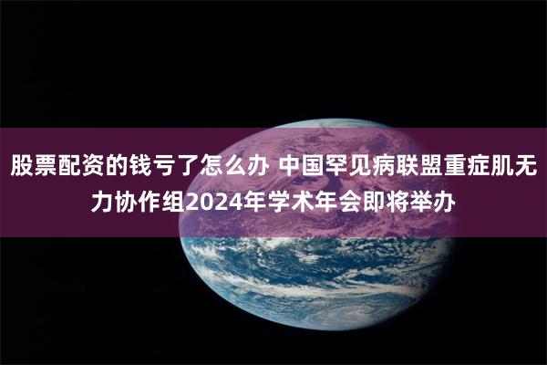 股票配资的钱亏了怎么办 中国罕见病联盟重症肌无力协作组2024年学术年会即将举办