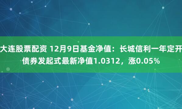 大连股票配资 12月9日基金净值：长城信利一年定开债券发起式最新净值1.0312，涨0.05%