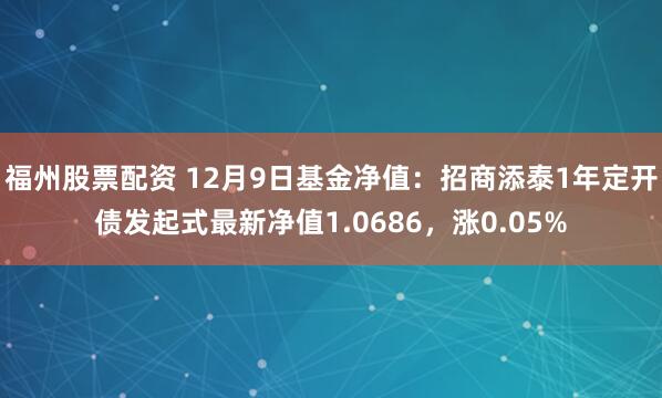 福州股票配资 12月9日基金净值：招商添泰1年定开债发起式最新净值1.0686，涨0.05%