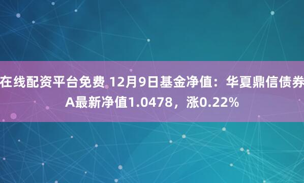 在线配资平台免费 12月9日基金净值：华夏鼎信债券A最新净值1.0478，涨0.22%