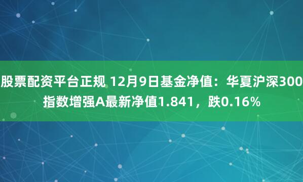 股票配资平台正规 12月9日基金净值：华夏沪深300指数增强A最新净值1.841，跌0.16%