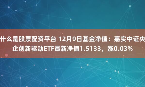 什么是股票配资平台 12月9日基金净值：嘉实中证央企创新驱动ETF最新净值1.5133，涨0.03%