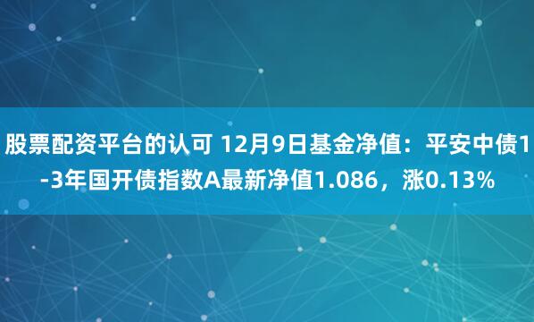 股票配资平台的认可 12月9日基金净值：平安中债1-3年国开债指数A最新净值1.086，涨0.13%