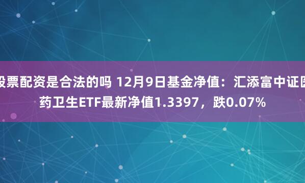 股票配资是合法的吗 12月9日基金净值：汇添富中证医药卫生ETF最新净值1.3397，跌0.07%