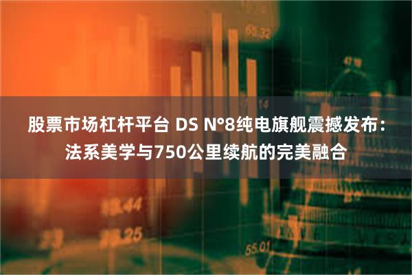 股票市场杠杆平台 DS N°8纯电旗舰震撼发布：法系美学与750公里续航的完美融合