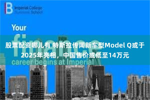 股票配资哪儿有 特斯拉传闻新车型Model Q或于2025年亮相，中国售价或低至14万元