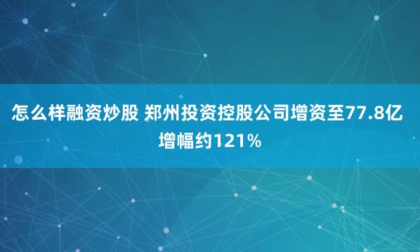 怎么样融资炒股 郑州投资控股公司增资至77.8亿 增幅约121%