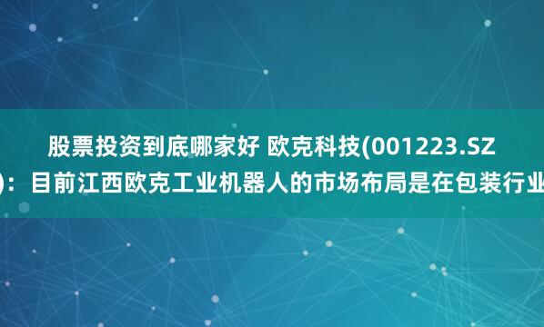 股票投资到底哪家好 欧克科技(001223.SZ)：目前江西欧克工业机器人的市场布局是在包装行业