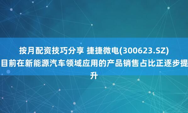 按月配资技巧分享 捷捷微电(300623.SZ)：目前在新能源汽车领域应用的产品销售占比正逐步提升