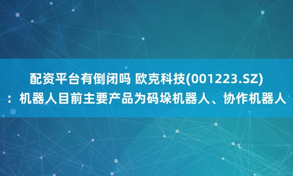 配资平台有倒闭吗 欧克科技(001223.SZ)：机器人目前主要产品为码垛机器人、协作机器人