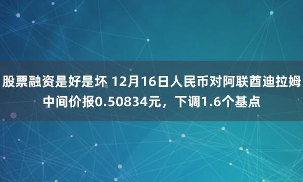 股票融资是好是坏 12月16日人民币对阿联酋迪拉姆中间价报0.50834元，下调1.6个基点