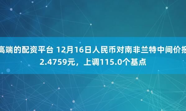 高端的配资平台 12月16日人民币对南非兰特中间价报2.4759元，上调115.0个基点