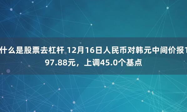 什么是股票去杠杆 12月16日人民币对韩元中间价报197.88元，上调45.0个基点