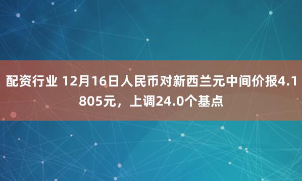 配资行业 12月16日人民币对新西兰元中间价报4.1805元，上调24.0个基点