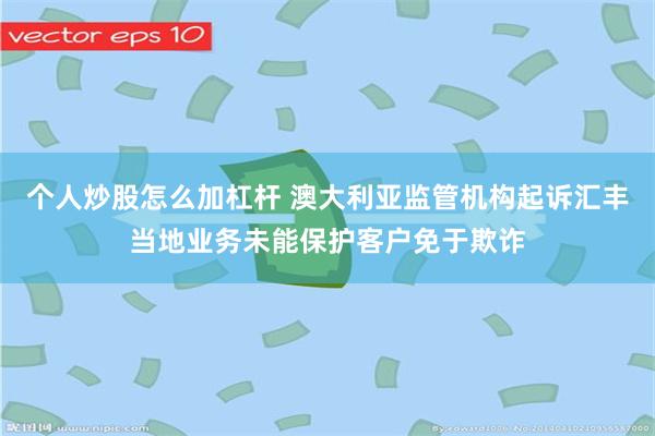 个人炒股怎么加杠杆 澳大利亚监管机构起诉汇丰当地业务未能保护客户免于欺诈