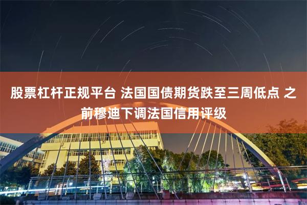 股票杠杆正规平台 法国国债期货跌至三周低点 之前穆迪下调法国信用评级