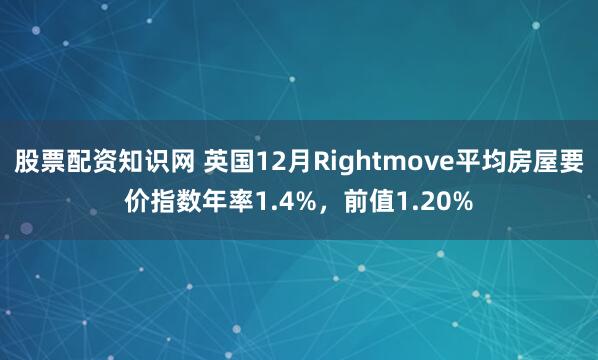 股票配资知识网 英国12月Rightmove平均房屋要价指数年率1.4%，前值1.20%