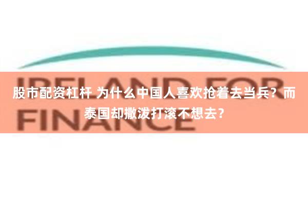 股市配资杠杆 为什么中国人喜欢抢着去当兵？而泰国却撒泼打滚不想去？