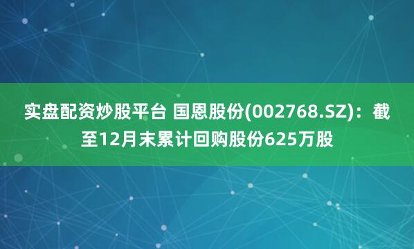 实盘配资炒股平台 国恩股份(002768.SZ)：截至12月末累计回购股份625万股