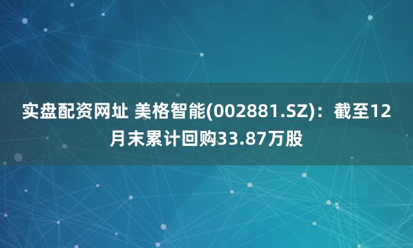 实盘配资网址 美格智能(002881.SZ)：截至12月末累计回购33.87万股