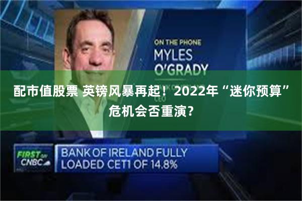 配市值股票 英镑风暴再起！2022年“迷你预算”危机会否重演？