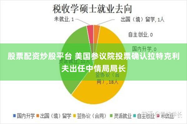 股票配资炒股平台 美国参议院投票确认拉特克利夫出任中情局局长