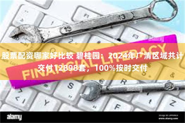 股票配资哪家好比较 碧桂园：2024年广清区域共计交付12898套，100%按时交付