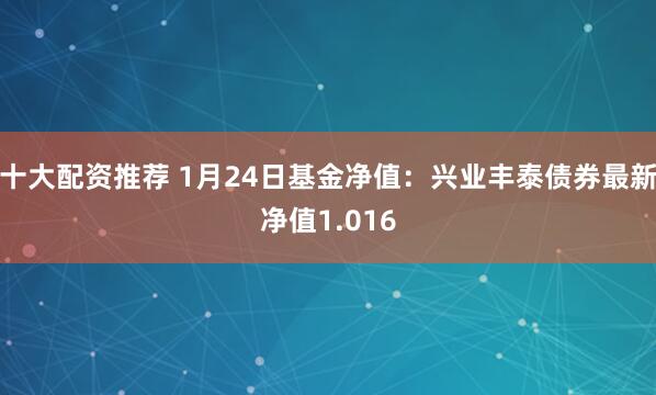 十大配资推荐 1月24日基金净值：兴业丰泰债券最新净值1.016