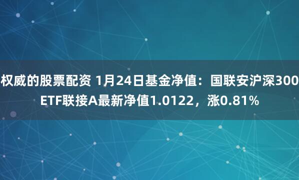 权威的股票配资 1月24日基金净值：国联安沪深300ETF联接A最新净值1.0122，涨0.81%