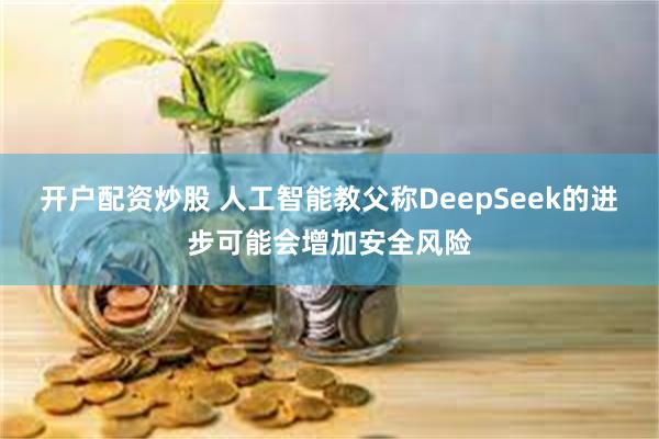 开户配资炒股 人工智能教父称DeepSeek的进步可能会增加安全风险