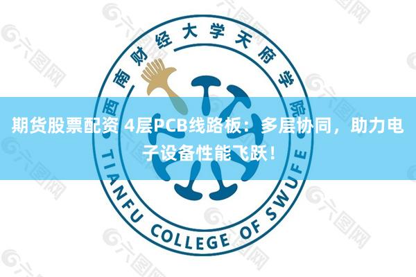 期货股票配资 4层PCB线路板：多层协同，助力电子设备性能飞跃！