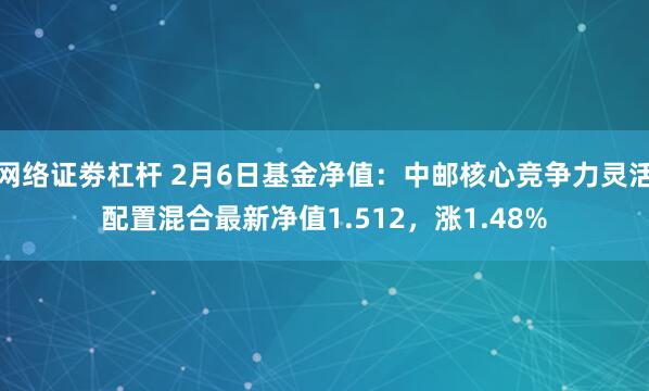 网络证劵杠杆 2月6日基金净值：中邮核心竞争力灵活配置混合最新净值1.512，涨1.48%