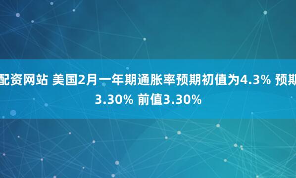 配资网站 美国2月一年期通胀率预期初值为4.3% 预期3.30% 前值3.30%