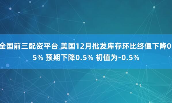 全国前三配资平台 美国12月批发库存环比终值下降0.5% 预期下降0.5% 初值为-0.5%