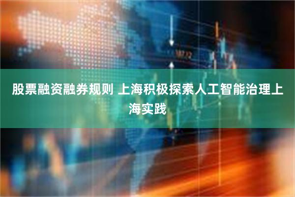 股票融资融券规则 上海积极探索人工智能治理上海实践