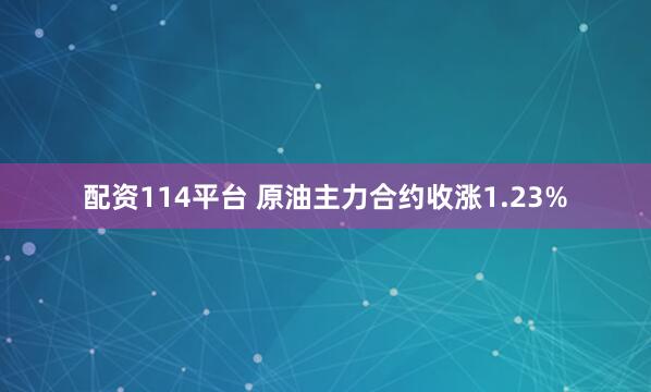 配资114平台 原油主力合约收涨1.23%