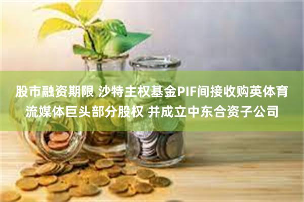 股市融资期限 沙特主权基金PIF间接收购英体育流媒体巨头部分股权 并成立中东合资子公司