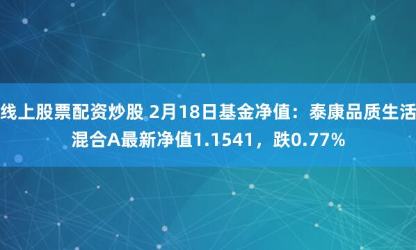 线上股票配资炒股 2月18日基金净值：泰康品质生活混合A最新净值1.1541，跌0.77%