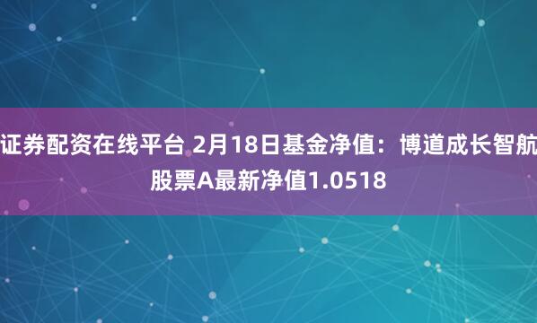 证券配资在线平台 2月18日基金净值：博道成长智航股票A最新净值1.0518