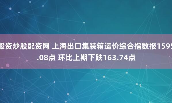 股资炒股配资网 上海出口集装箱运价综合指数报1595.08点 环比上期下跌163.74点