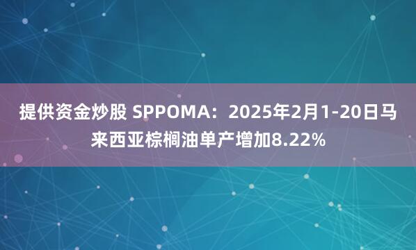 提供资金炒股 SPPOMA：2025年2月1-20日马来西亚棕榈油单产增加8.22%