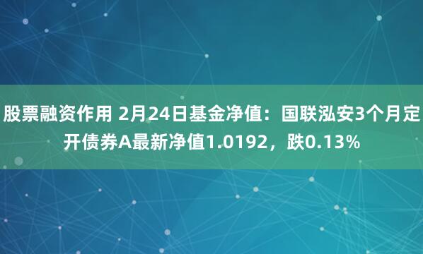 股票融资作用 2月24日基金净值：国联泓安3个月定开债券A最新净值1.0192，跌0.13%