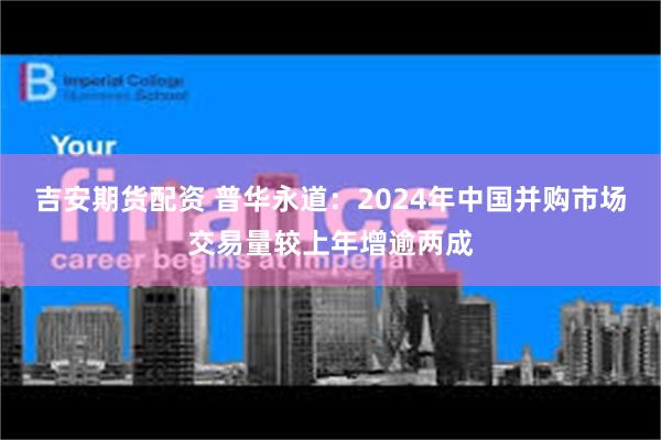 吉安期货配资 普华永道：2024年中国并购市场交易量较上年增逾两成